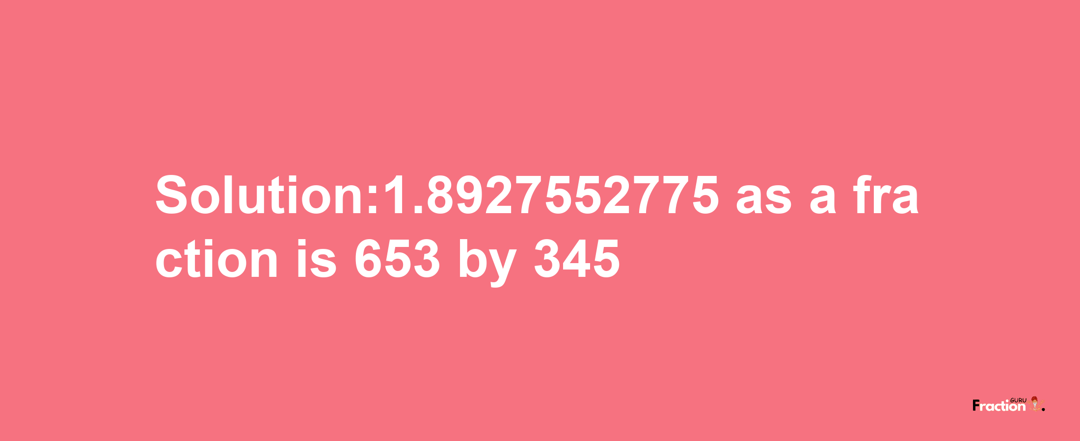 Solution:1.8927552775 as a fraction is 653/345