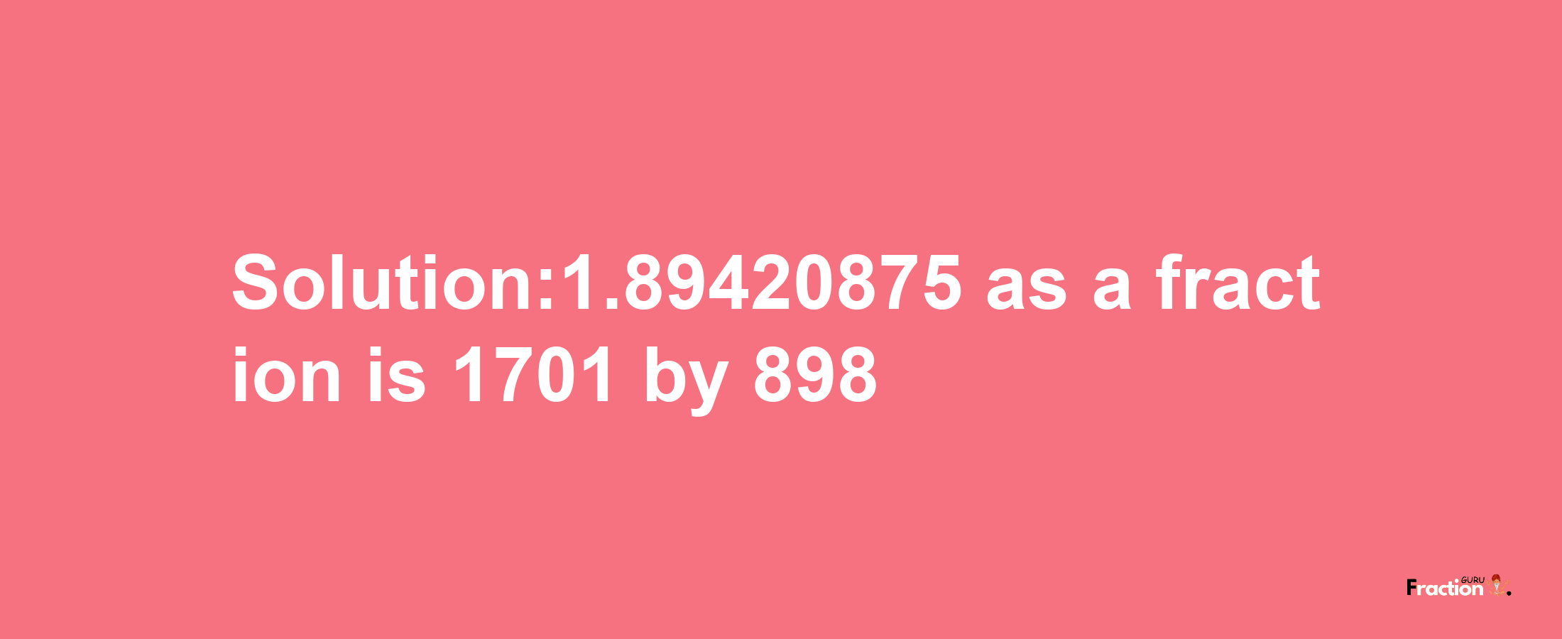 Solution:1.89420875 as a fraction is 1701/898