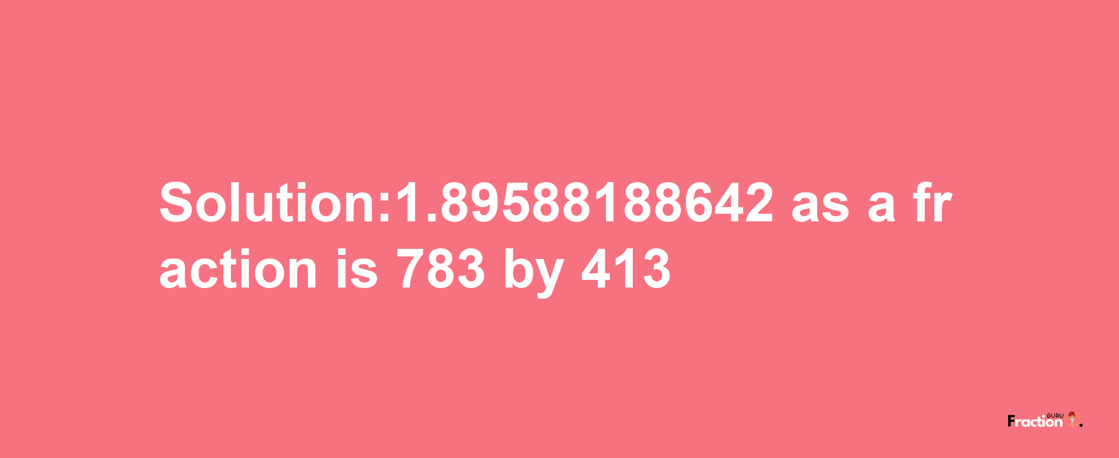 Solution:1.89588188642 as a fraction is 783/413