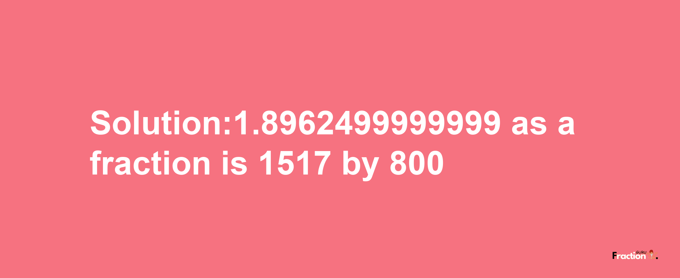 Solution:1.8962499999999 as a fraction is 1517/800