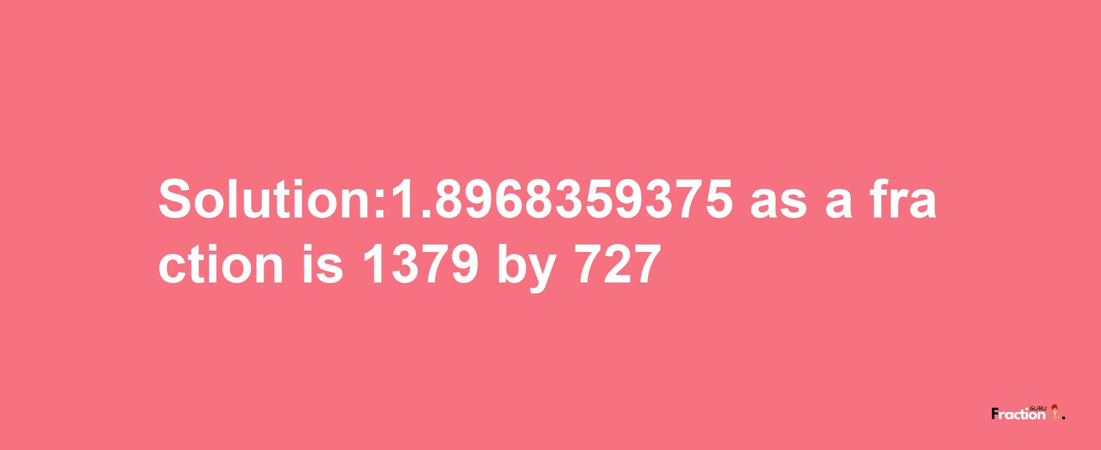 Solution:1.8968359375 as a fraction is 1379/727