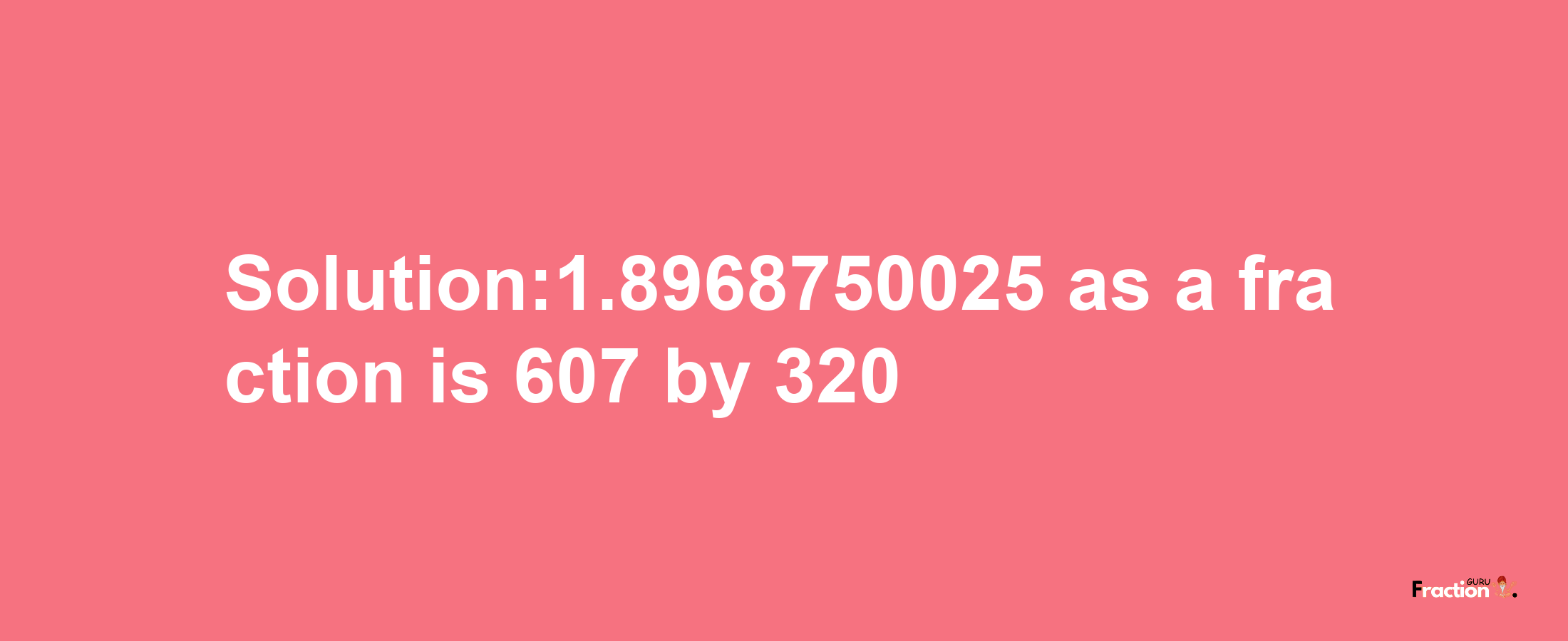 Solution:1.8968750025 as a fraction is 607/320