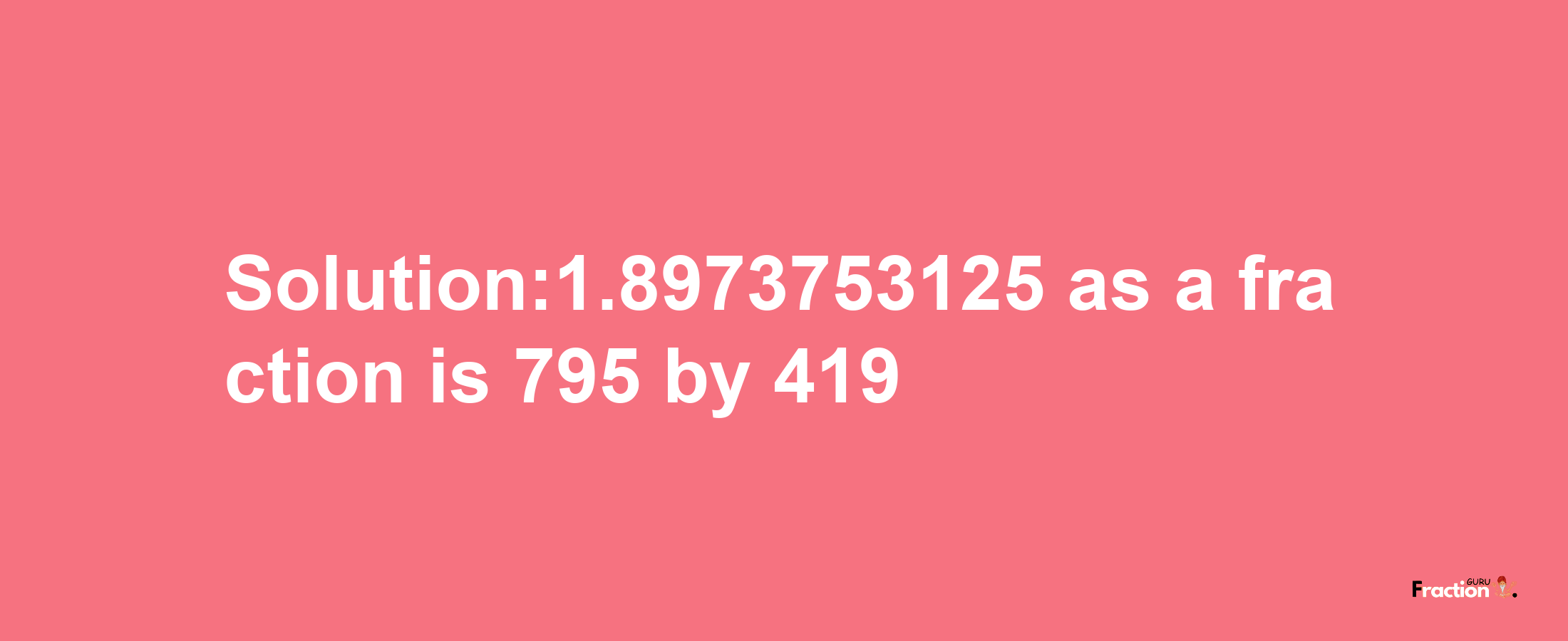 Solution:1.8973753125 as a fraction is 795/419