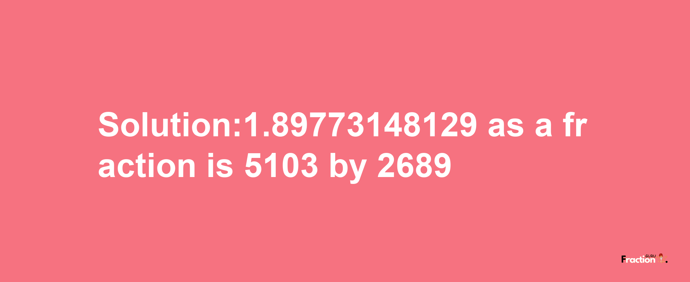 Solution:1.89773148129 as a fraction is 5103/2689