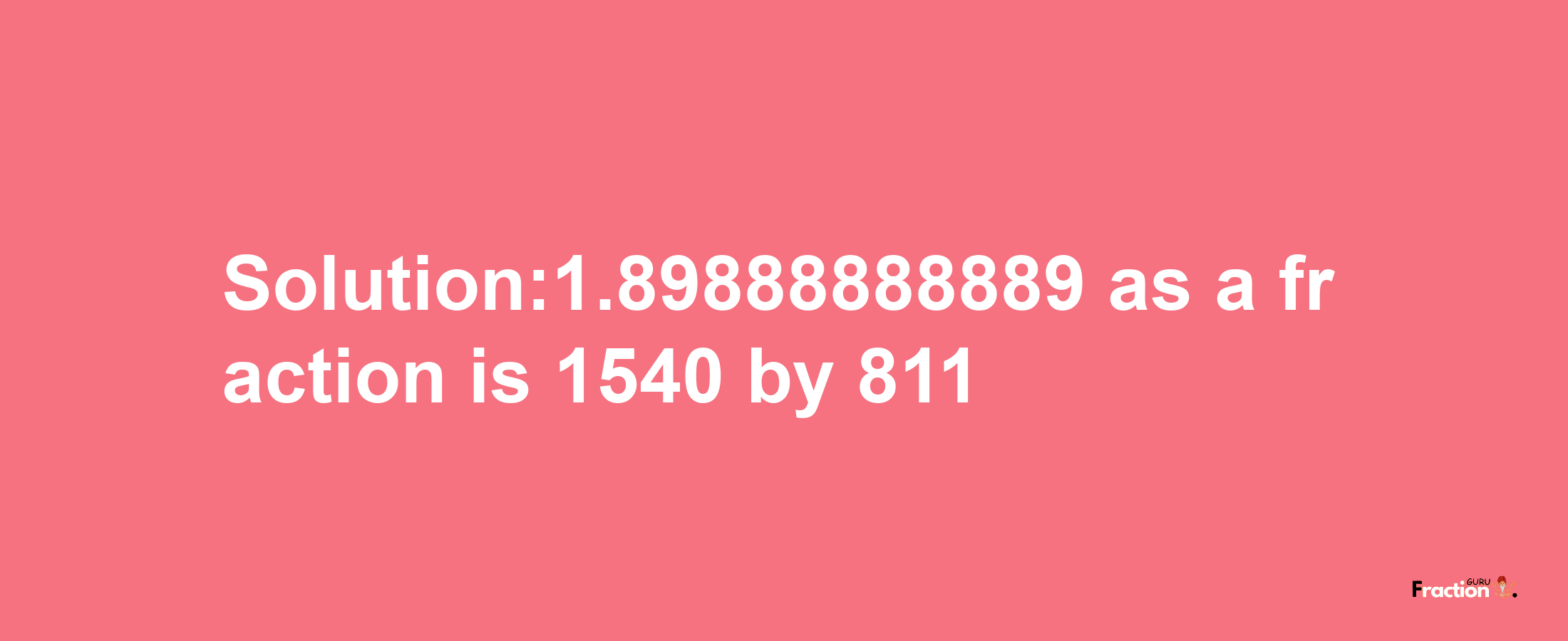 Solution:1.89888888889 as a fraction is 1540/811