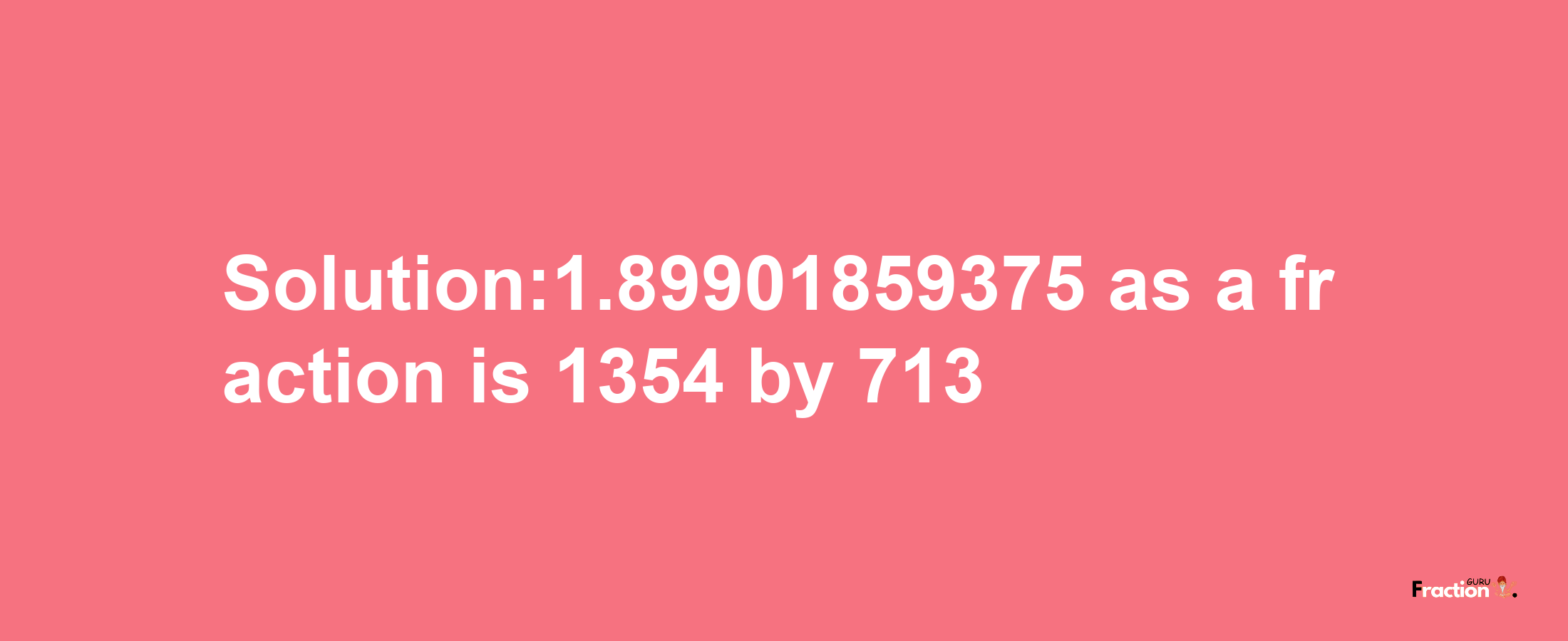 Solution:1.89901859375 as a fraction is 1354/713