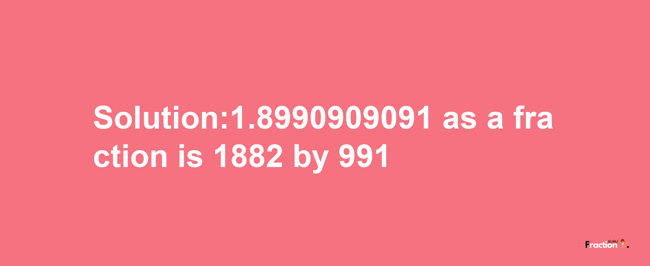 Solution:1.8990909091 as a fraction is 1882/991