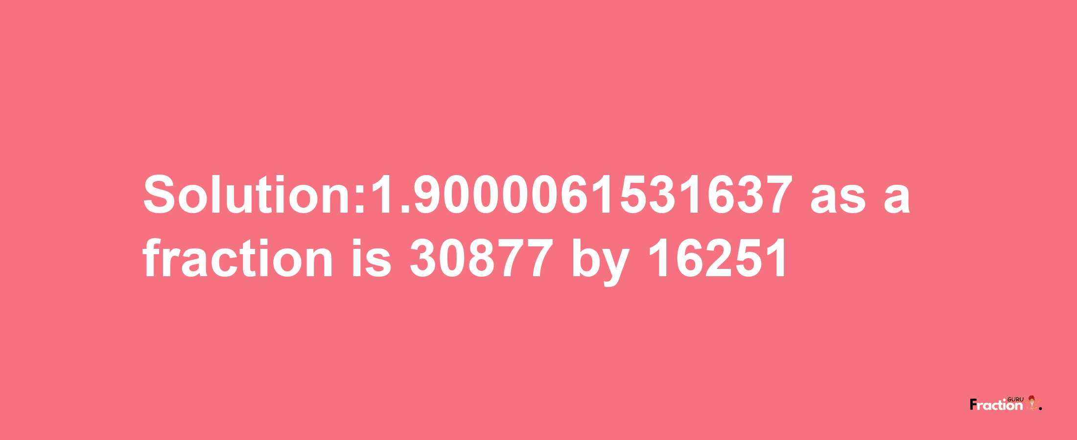 Solution:1.9000061531637 as a fraction is 30877/16251