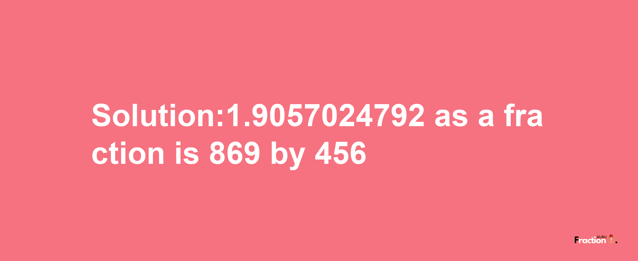 Solution:1.9057024792 as a fraction is 869/456