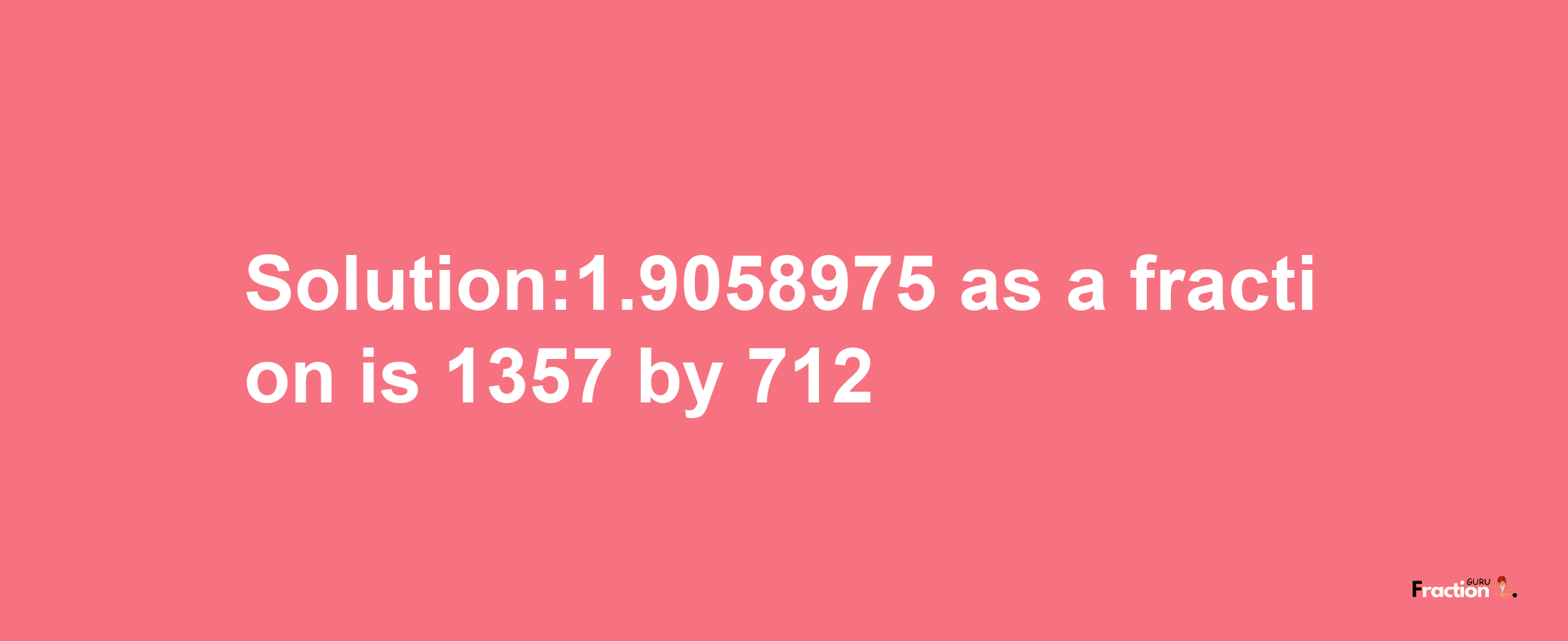 Solution:1.9058975 as a fraction is 1357/712