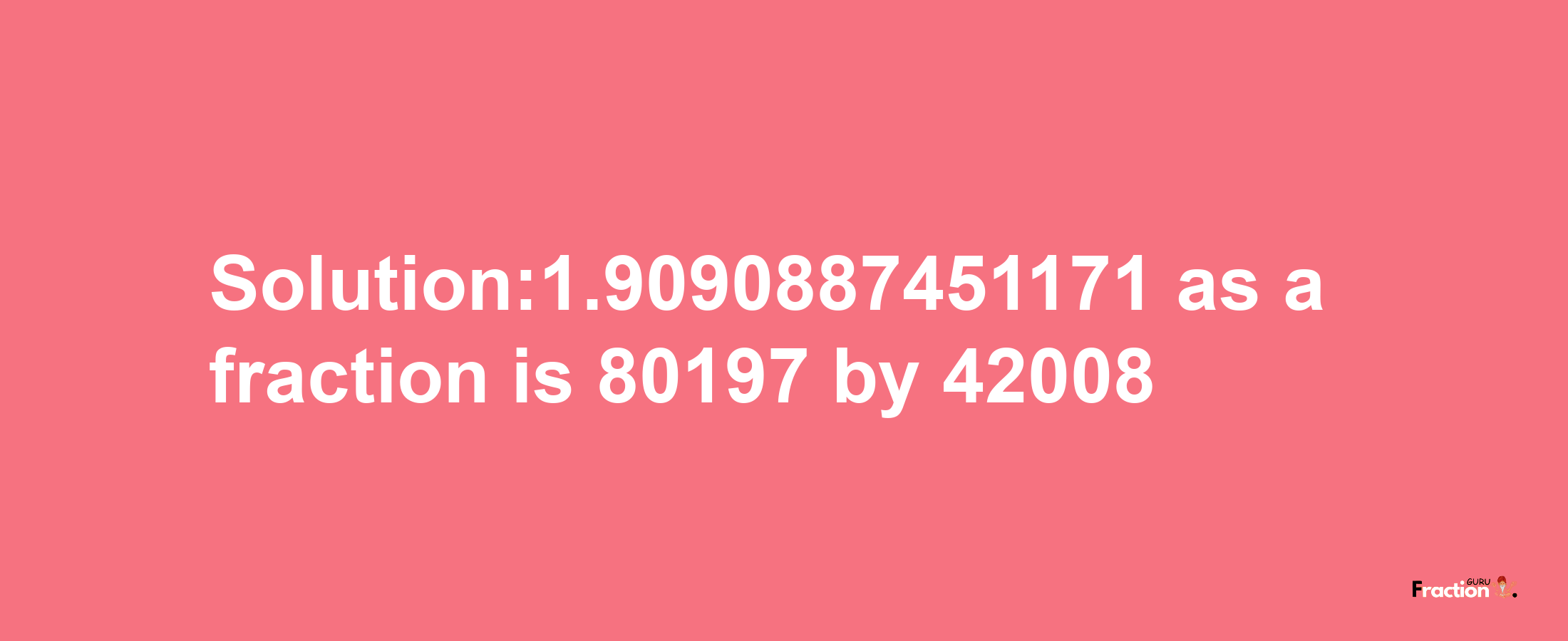 Solution:1.9090887451171 as a fraction is 80197/42008