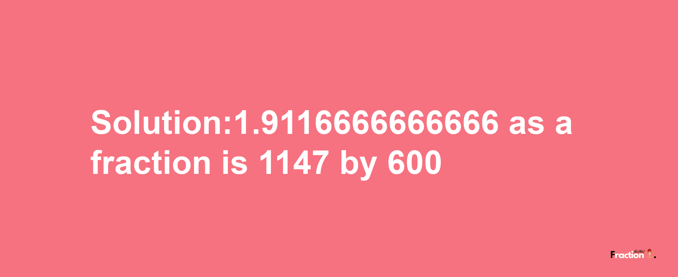 Solution:1.9116666666666 as a fraction is 1147/600