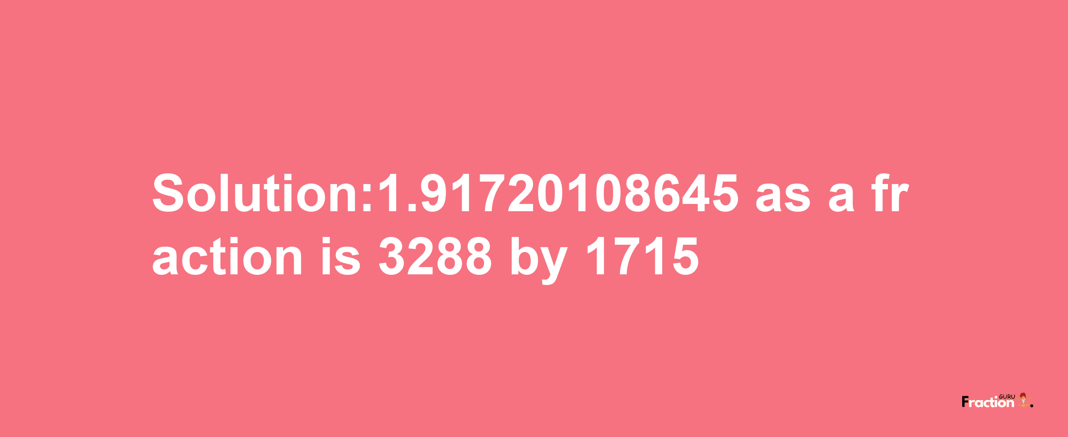 Solution:1.91720108645 as a fraction is 3288/1715