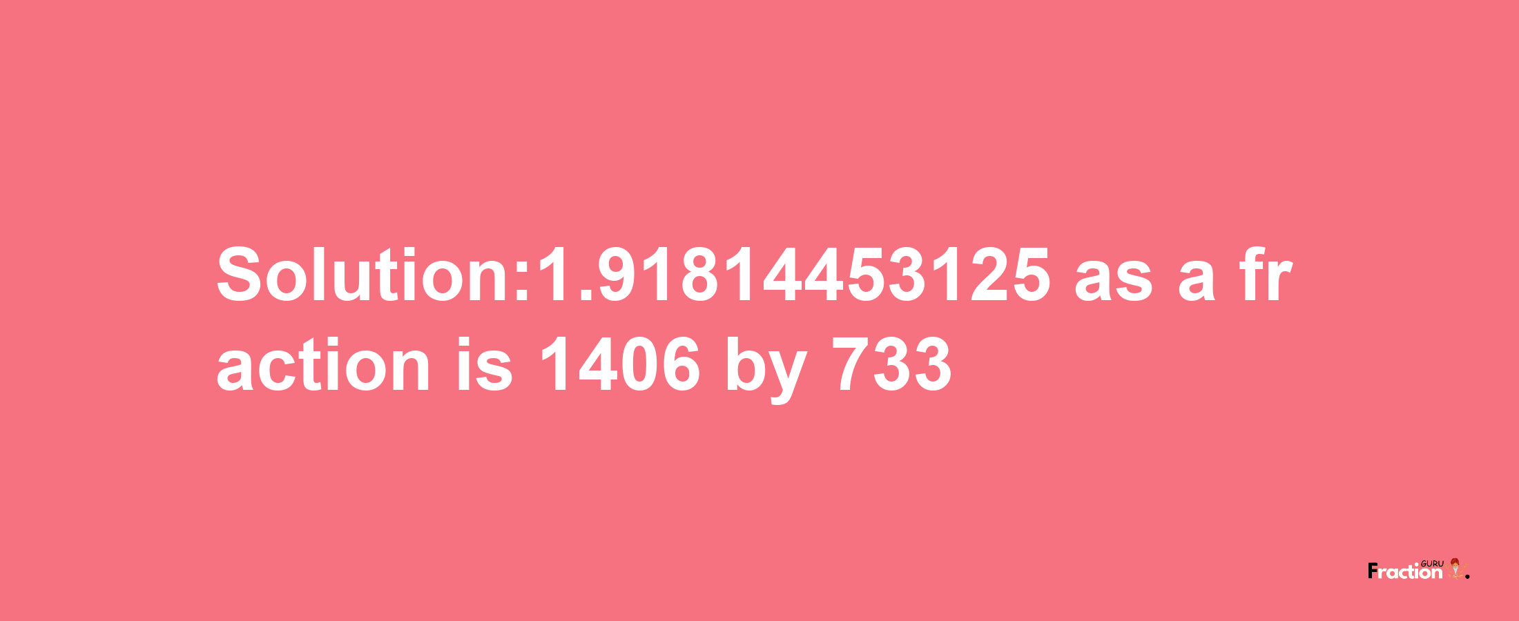 Solution:1.91814453125 as a fraction is 1406/733