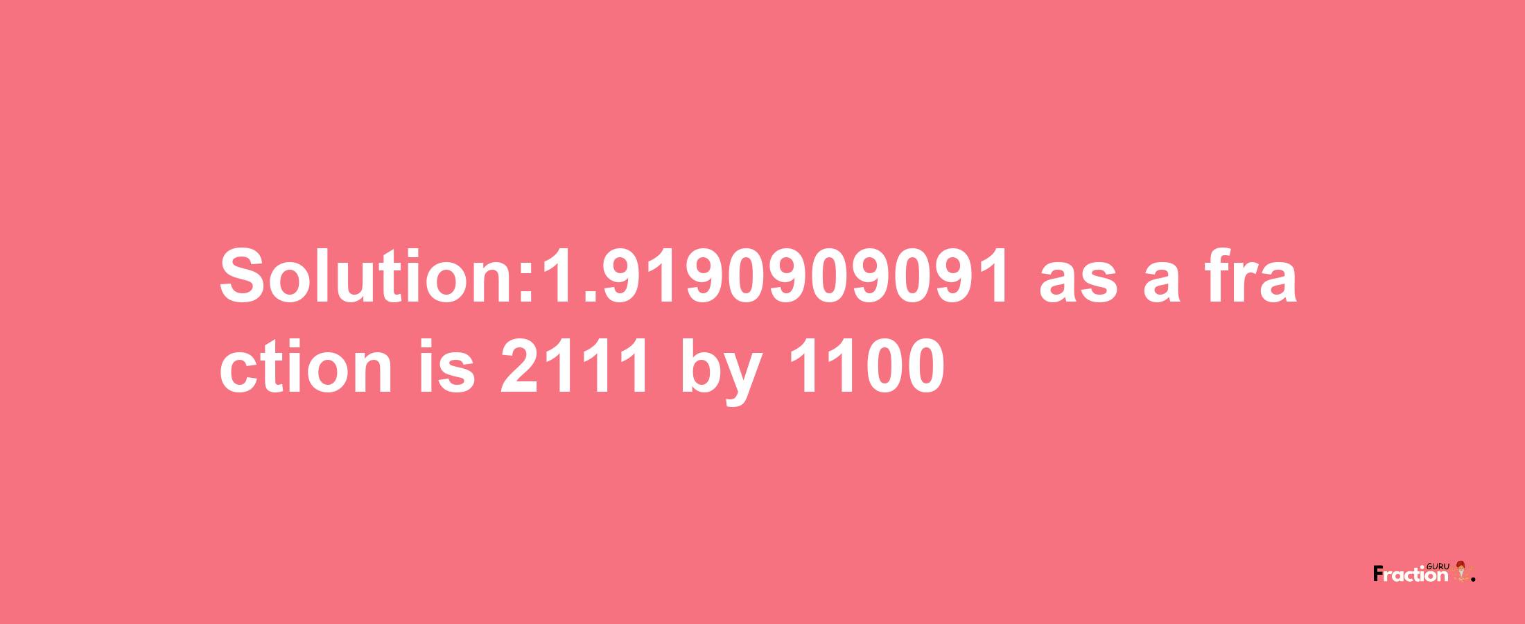 Solution:1.9190909091 as a fraction is 2111/1100