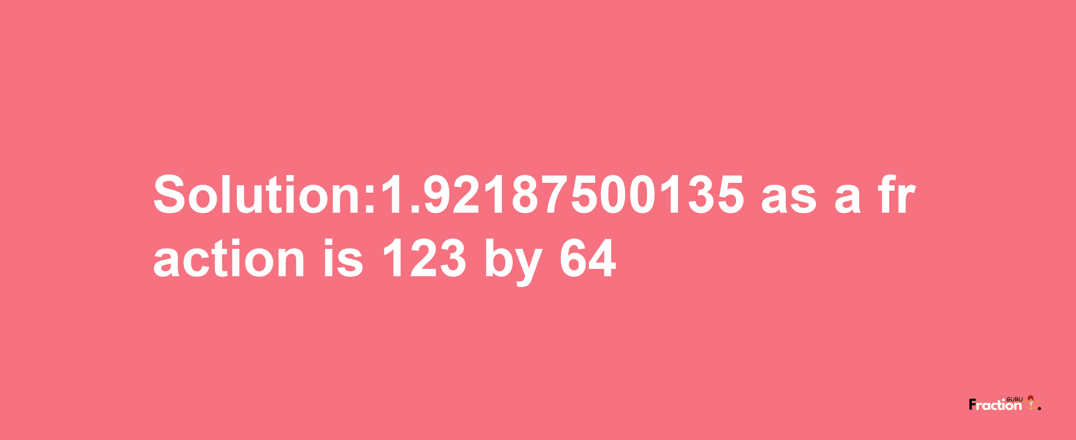 Solution:1.92187500135 as a fraction is 123/64