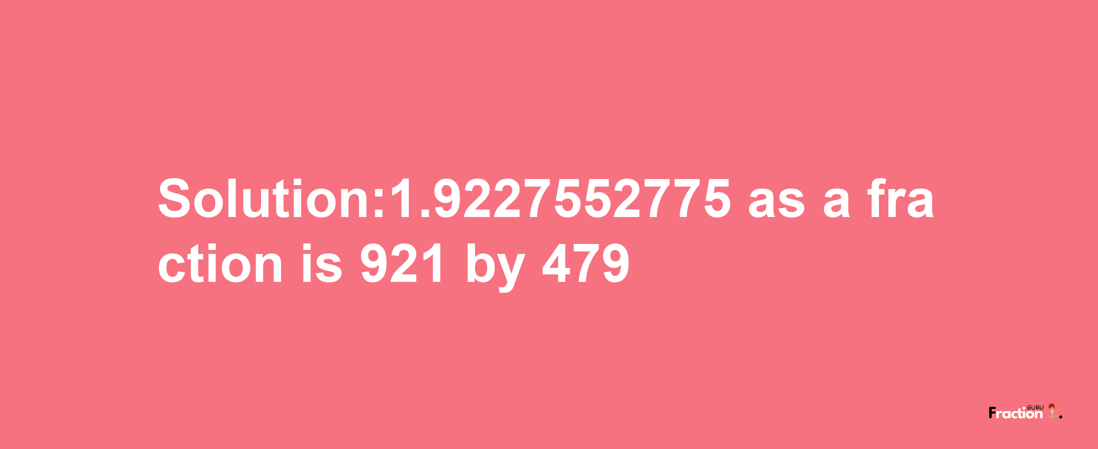 Solution:1.9227552775 as a fraction is 921/479