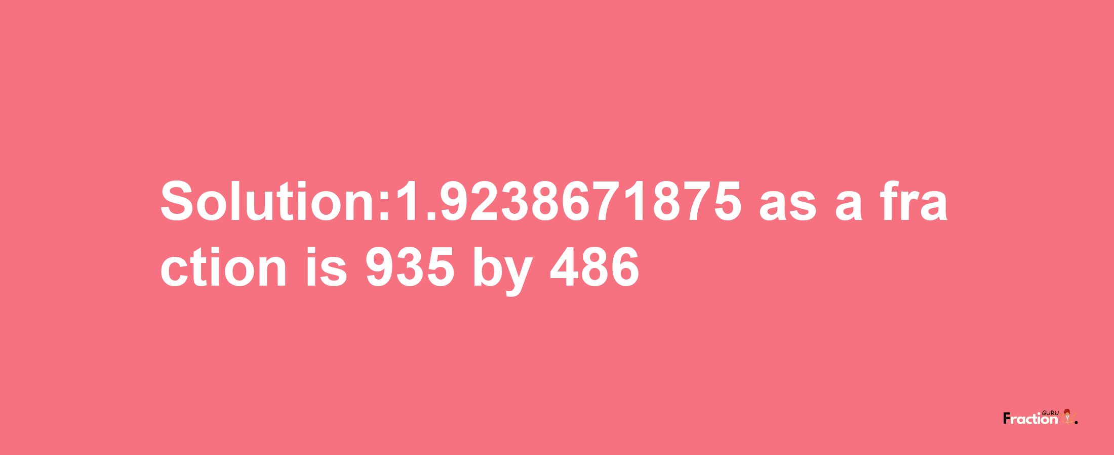 Solution:1.9238671875 as a fraction is 935/486