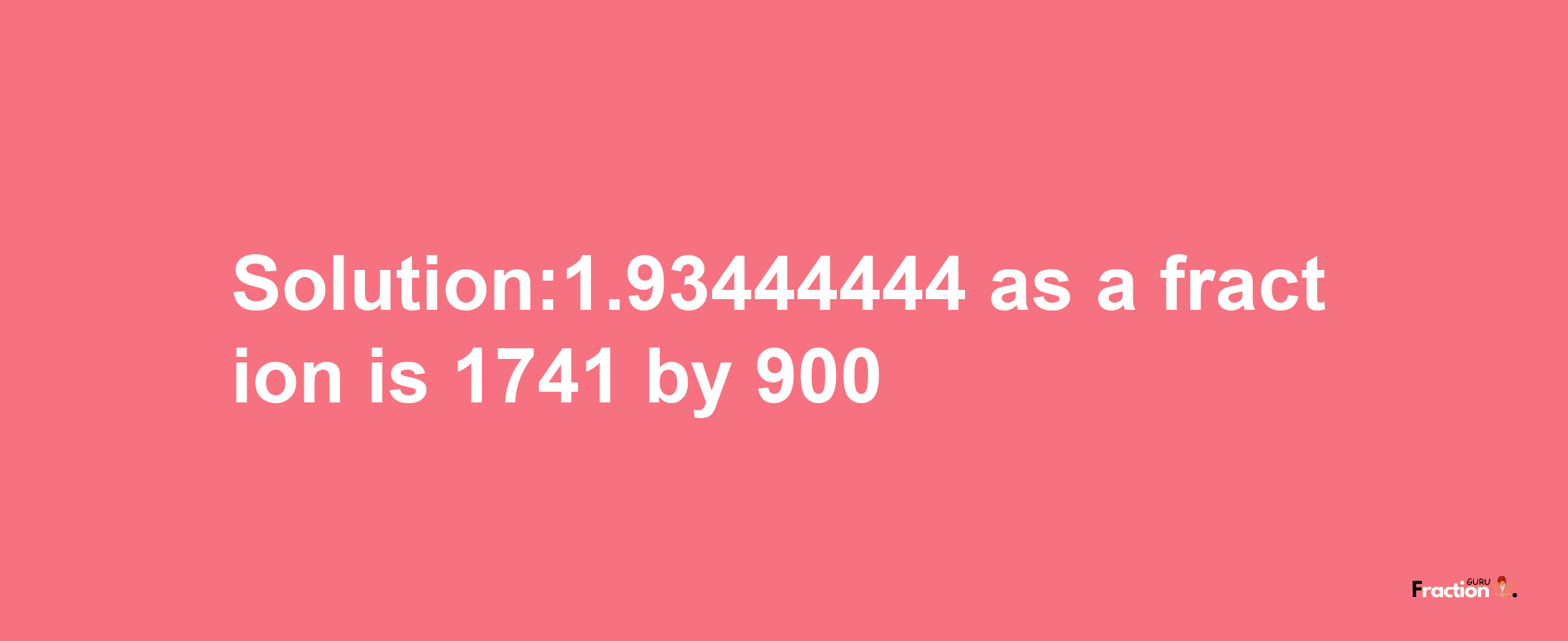 Solution:1.93444444 as a fraction is 1741/900