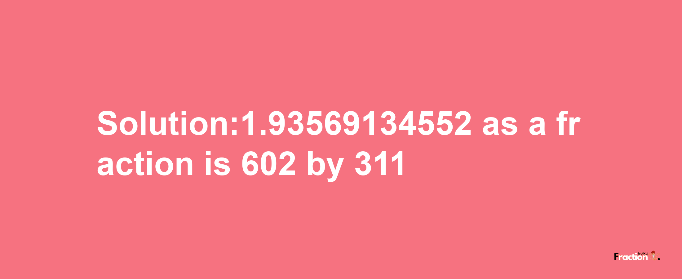 Solution:1.93569134552 as a fraction is 602/311