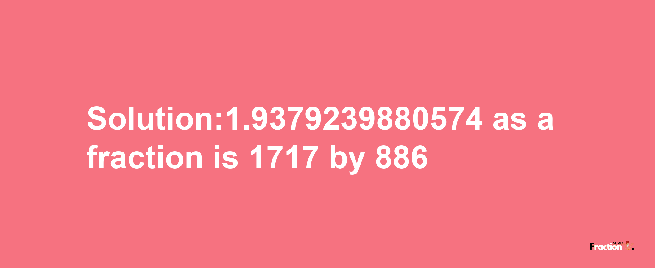 Solution:1.9379239880574 as a fraction is 1717/886