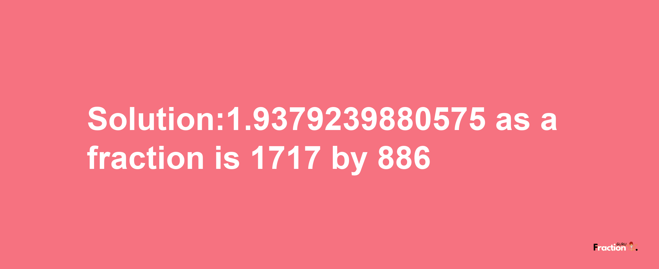 Solution:1.9379239880575 as a fraction is 1717/886