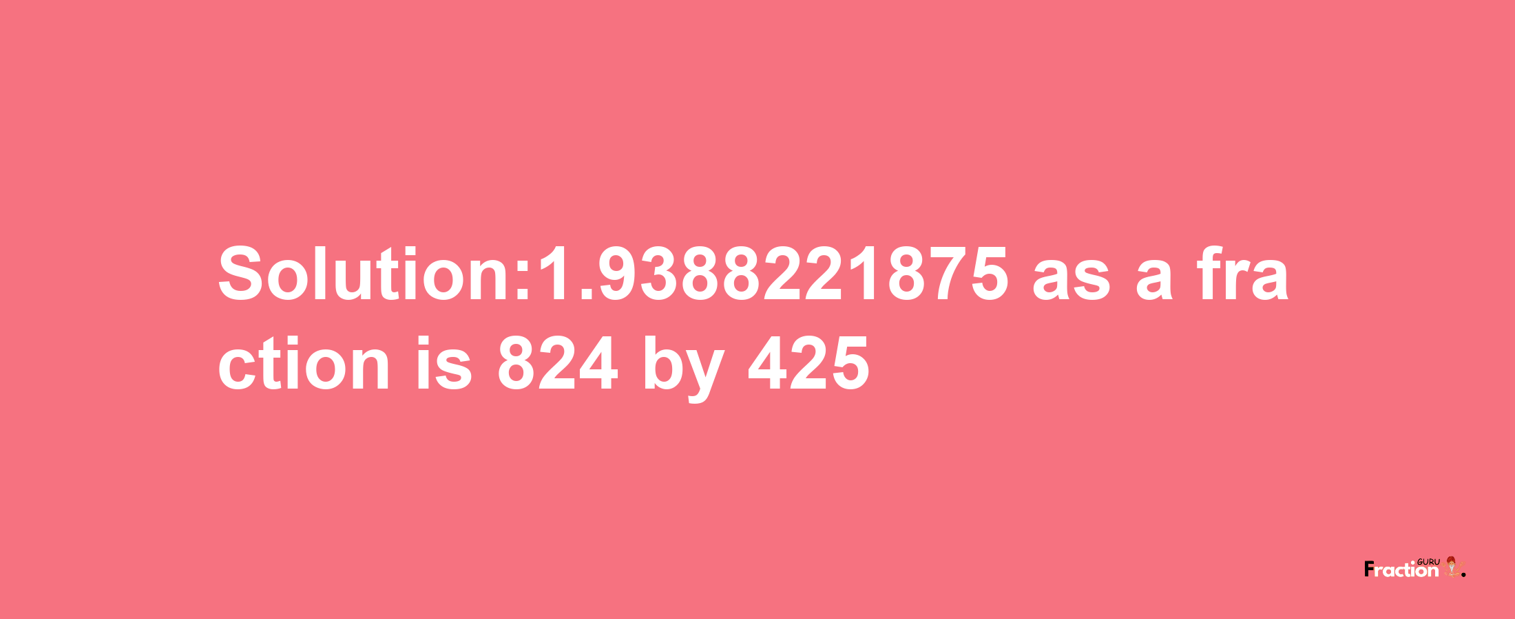 Solution:1.9388221875 as a fraction is 824/425