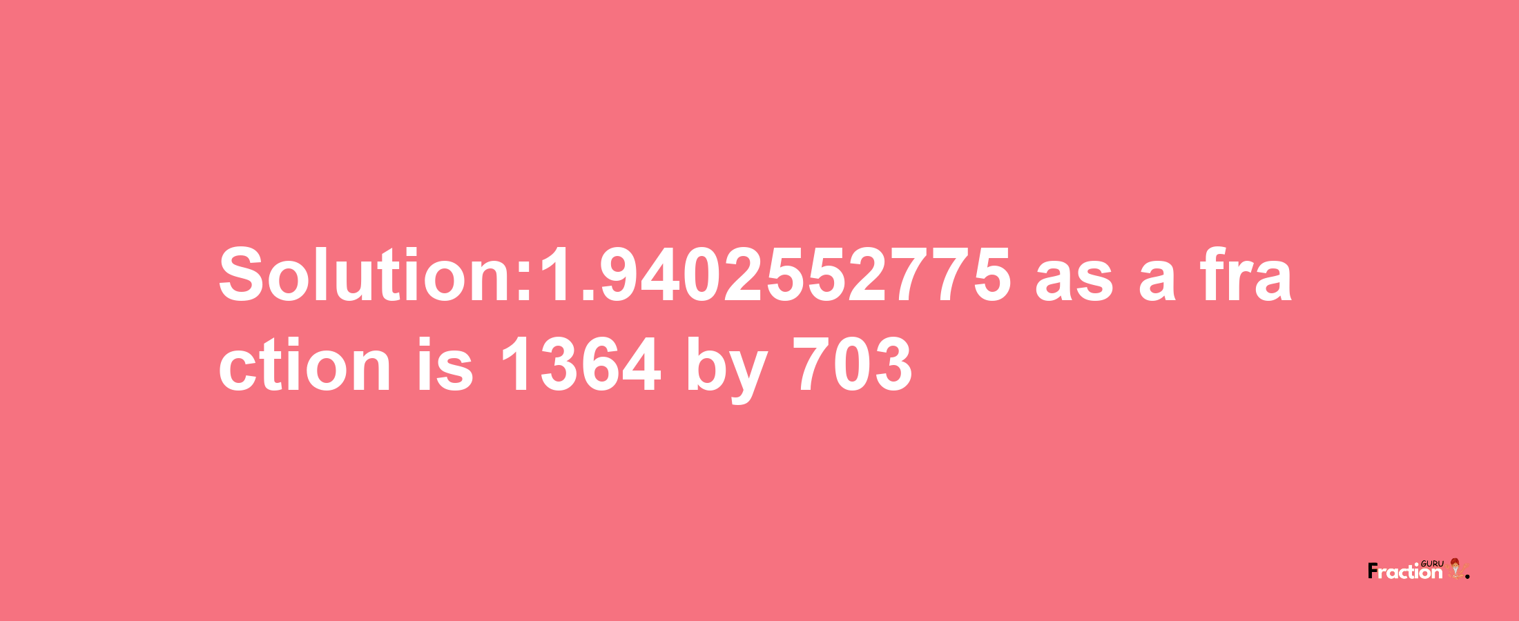 Solution:1.9402552775 as a fraction is 1364/703