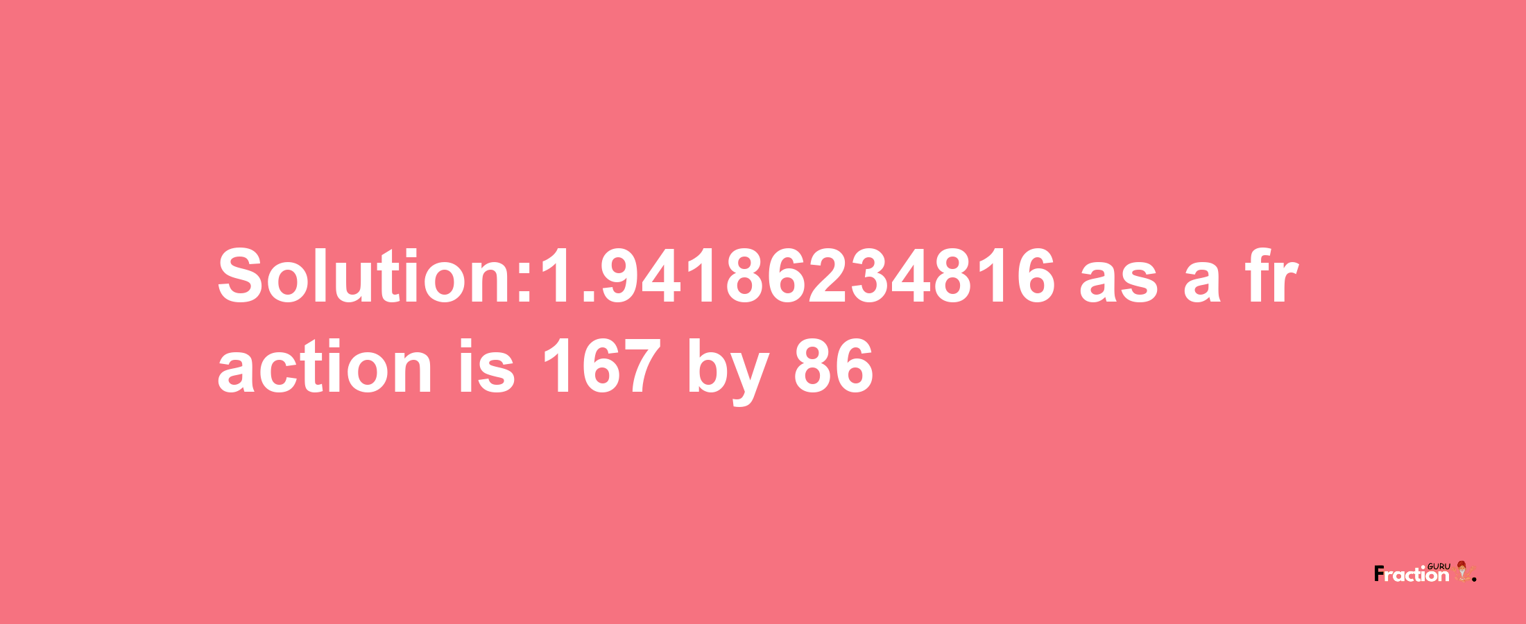 Solution:1.94186234816 as a fraction is 167/86