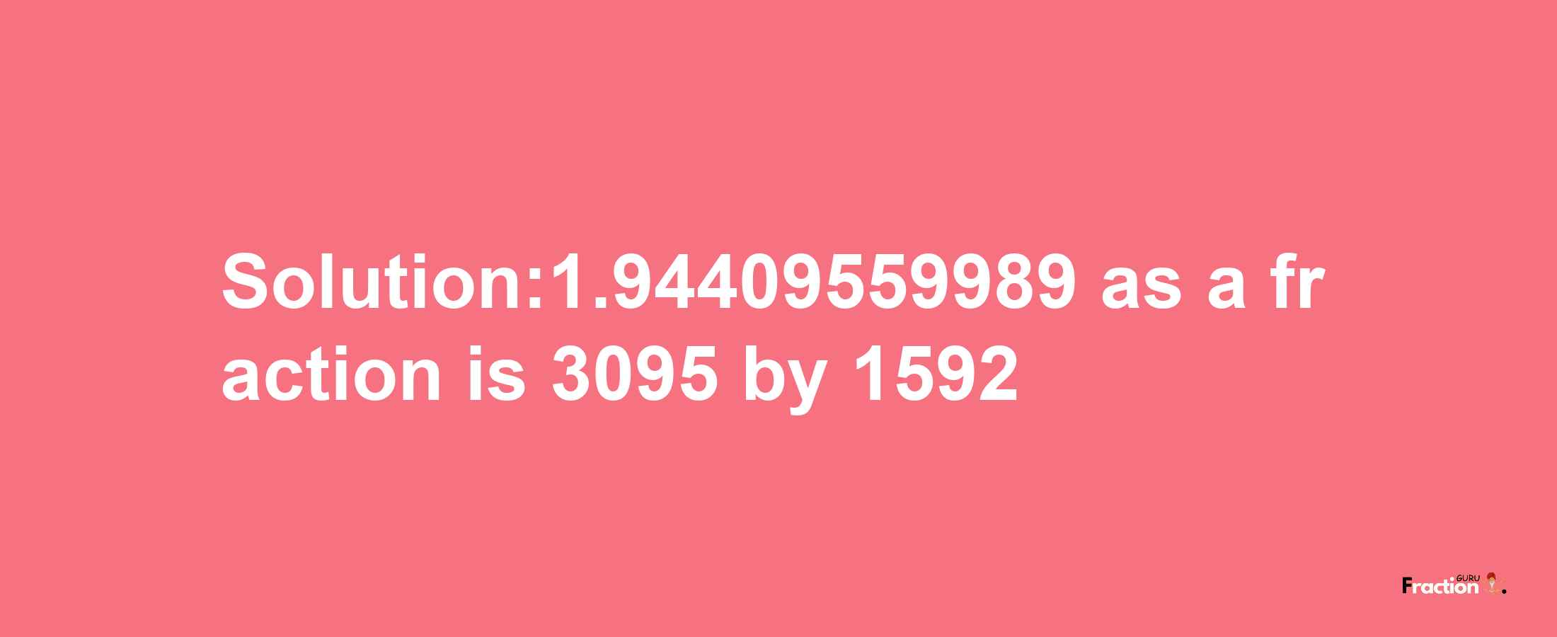 Solution:1.94409559989 as a fraction is 3095/1592