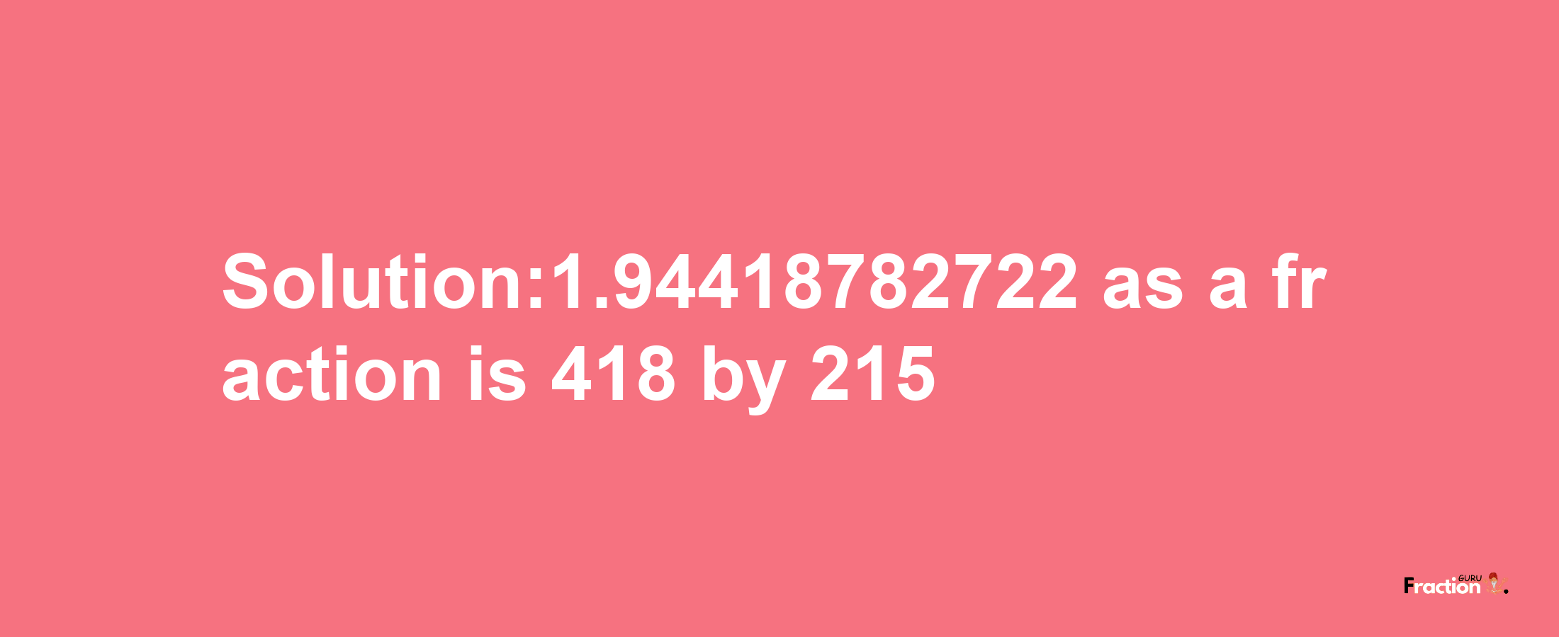 Solution:1.94418782722 as a fraction is 418/215