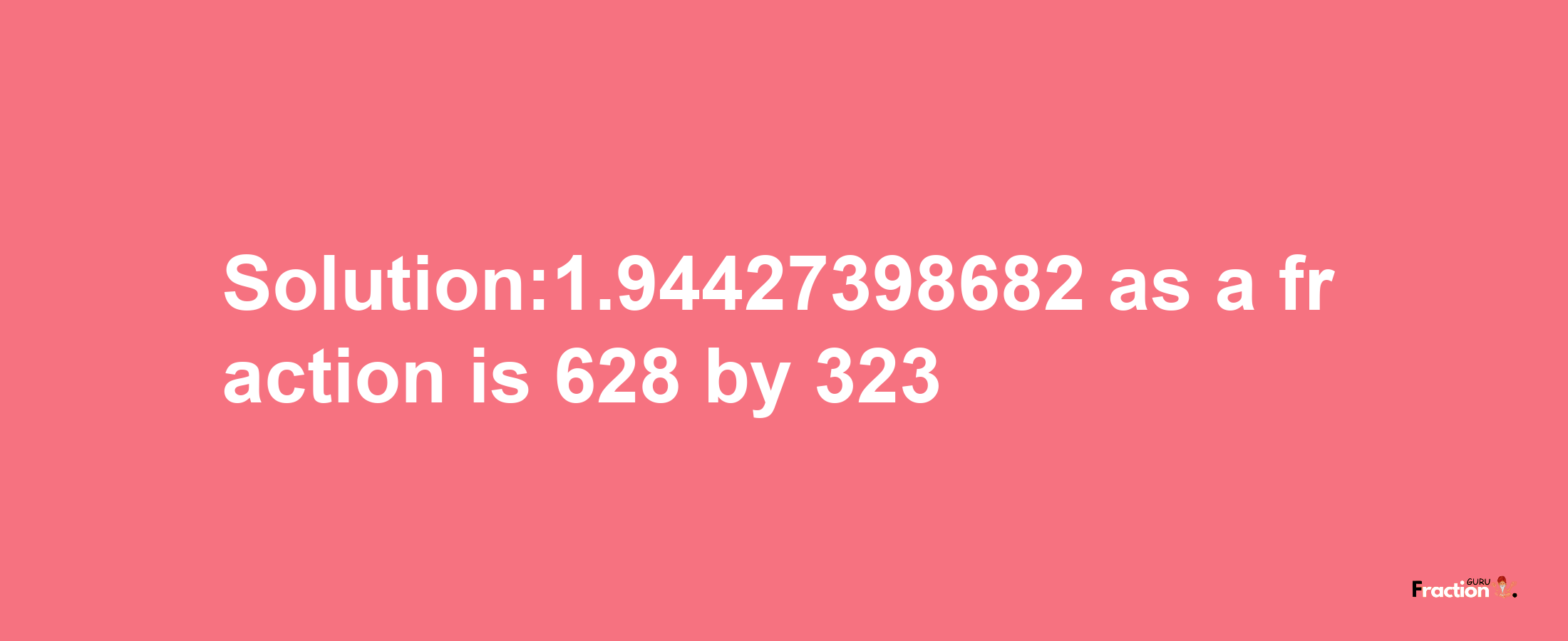 Solution:1.94427398682 as a fraction is 628/323