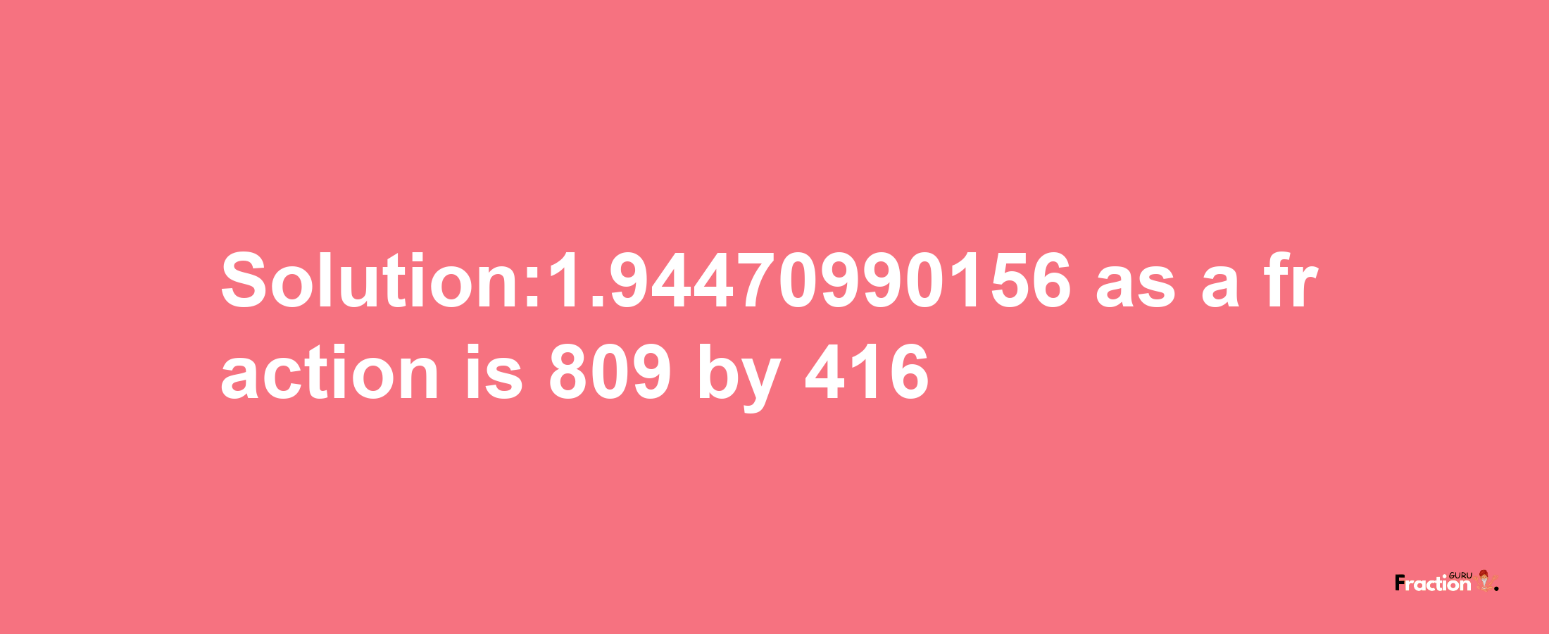 Solution:1.94470990156 as a fraction is 809/416