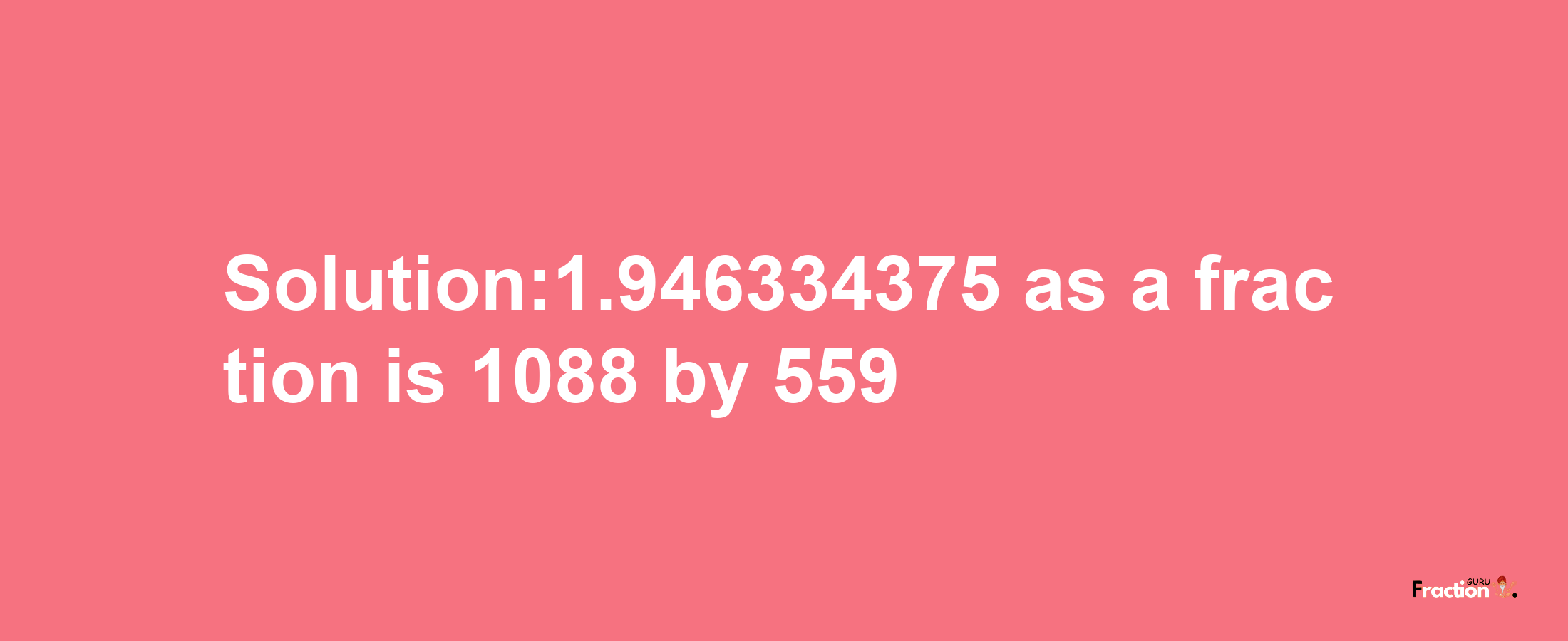 Solution:1.946334375 as a fraction is 1088/559