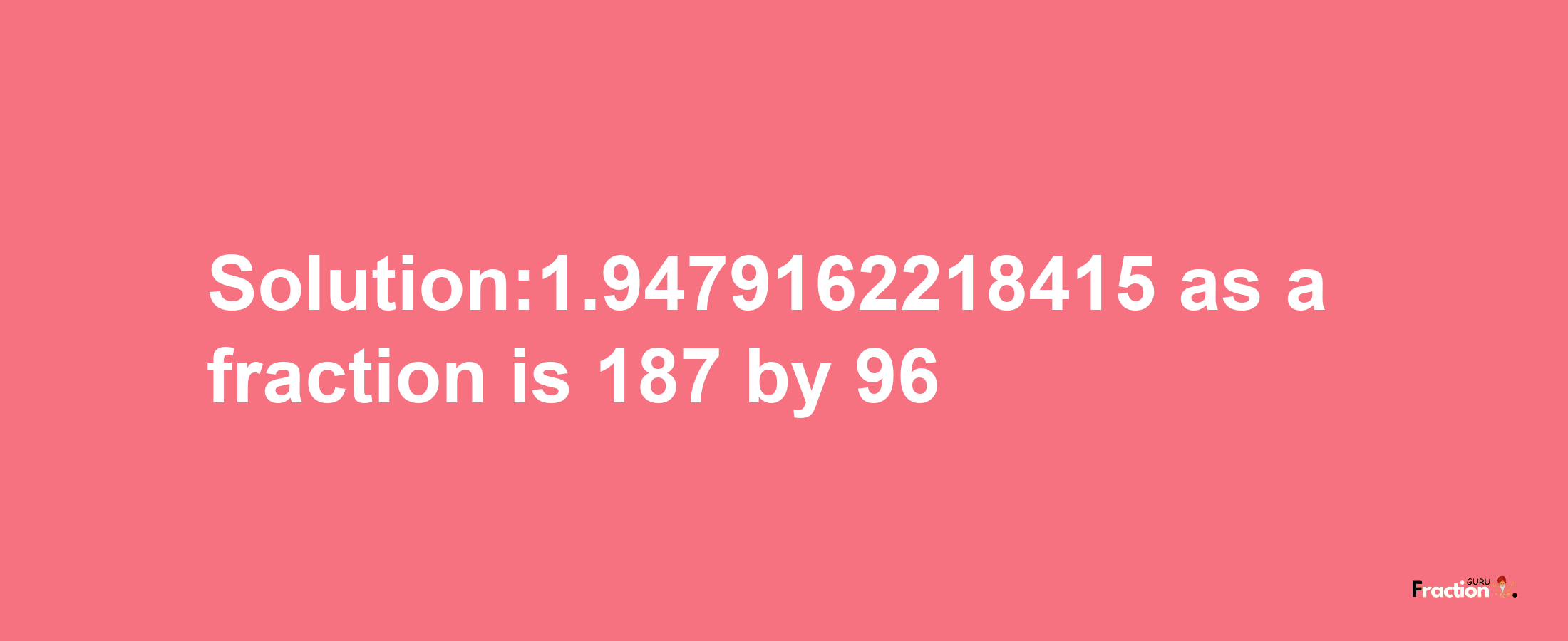 Solution:1.9479162218415 as a fraction is 187/96