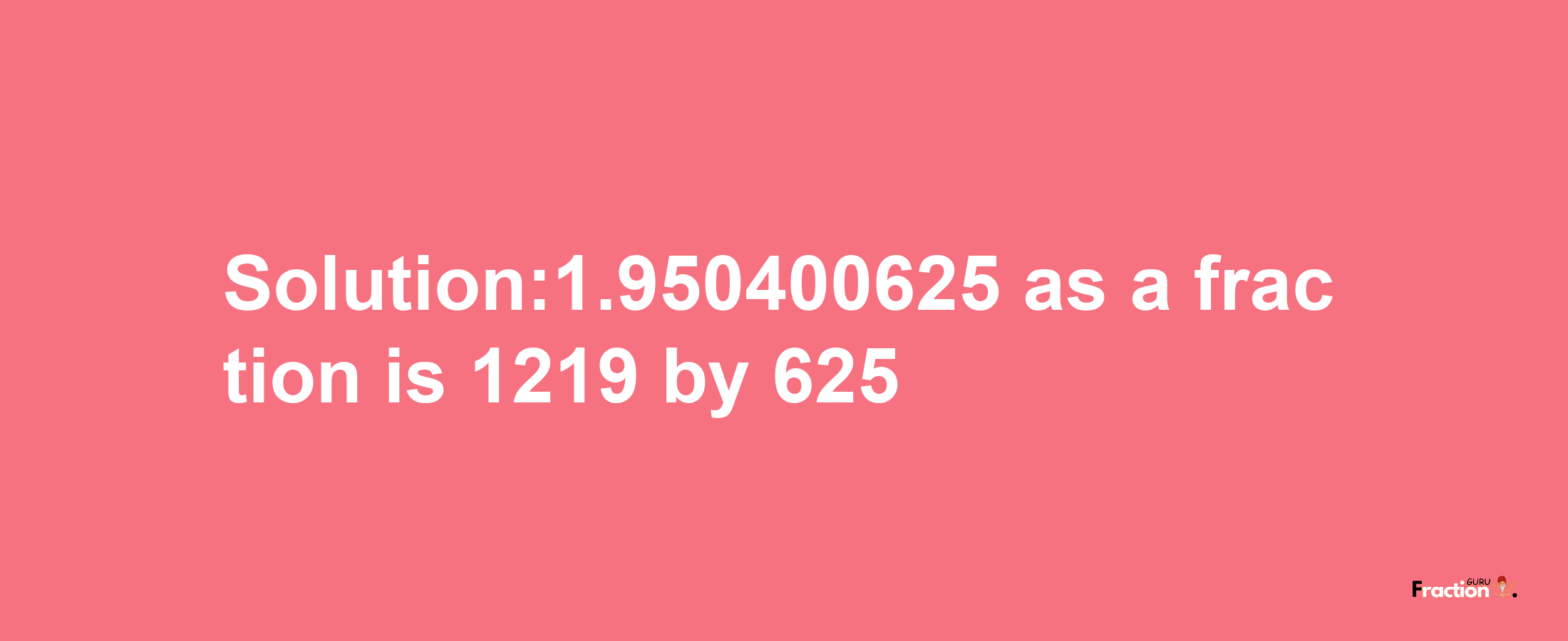 Solution:1.950400625 as a fraction is 1219/625