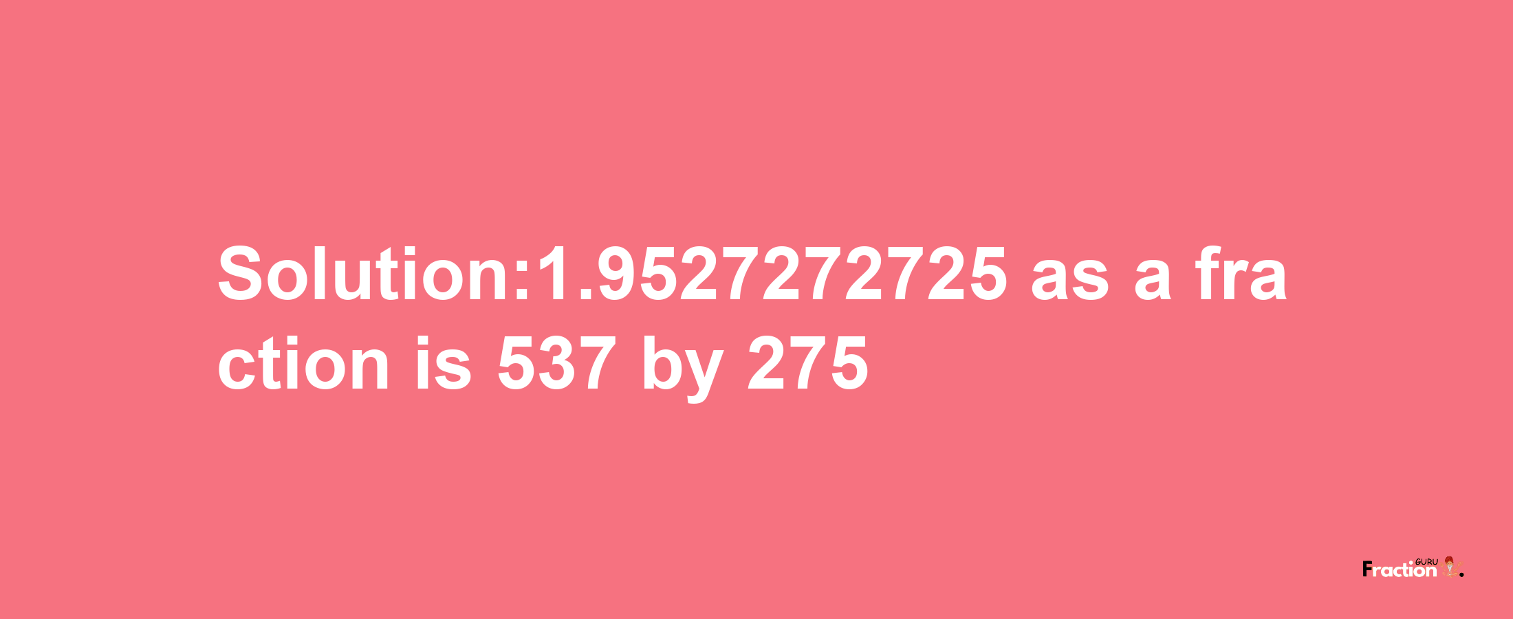 Solution:1.9527272725 as a fraction is 537/275