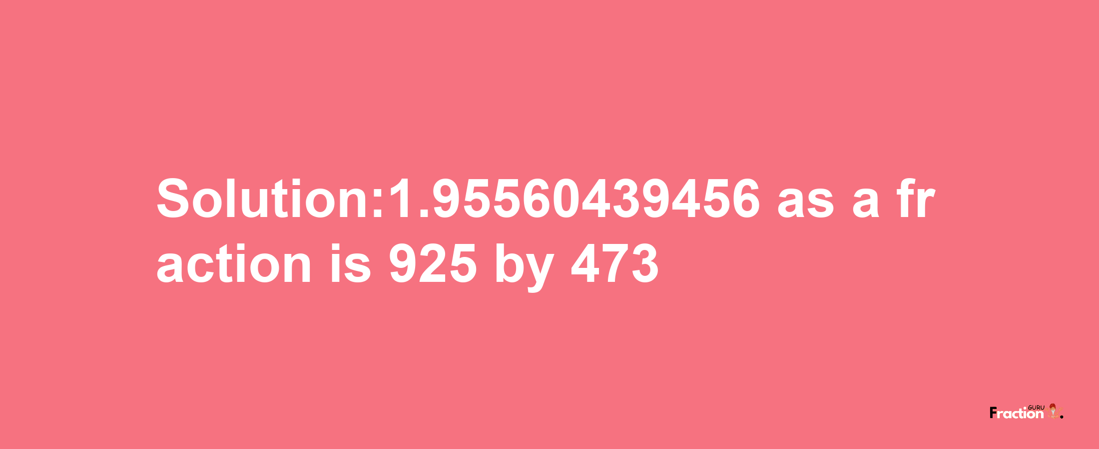 Solution:1.95560439456 as a fraction is 925/473