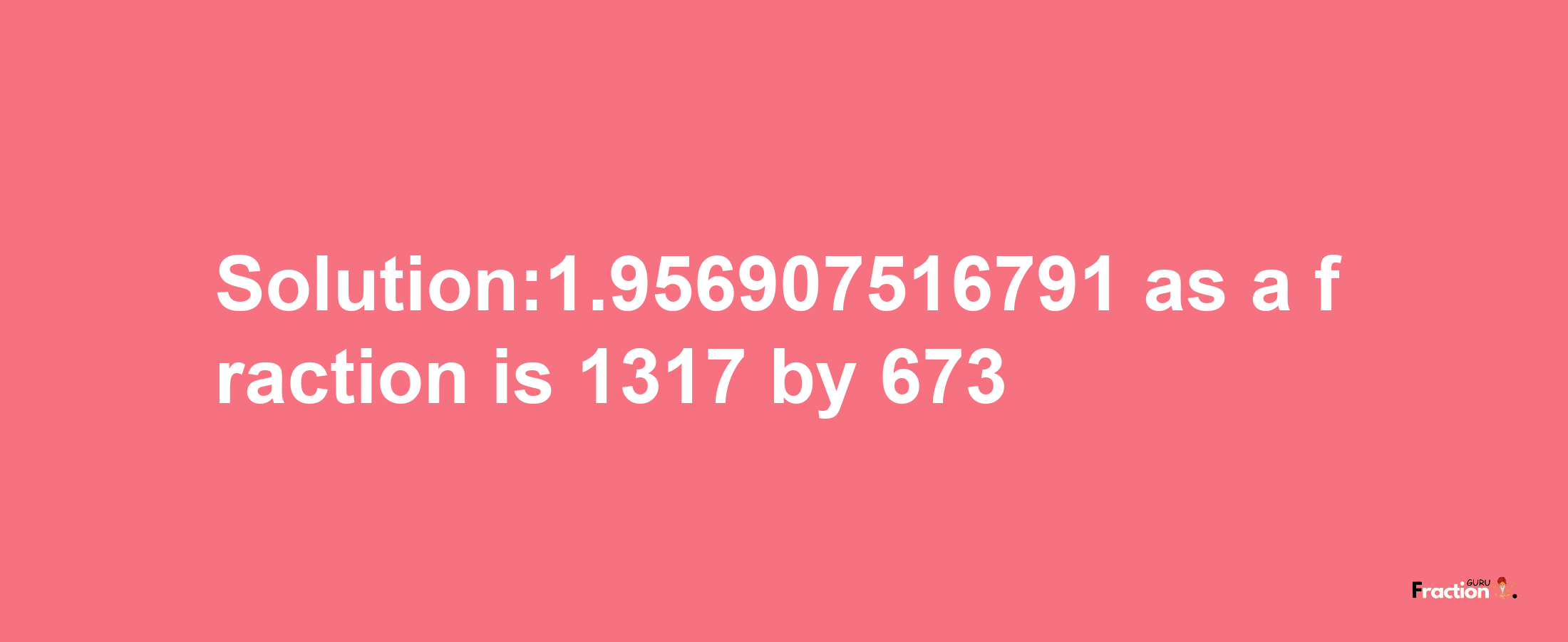 Solution:1.956907516791 as a fraction is 1317/673