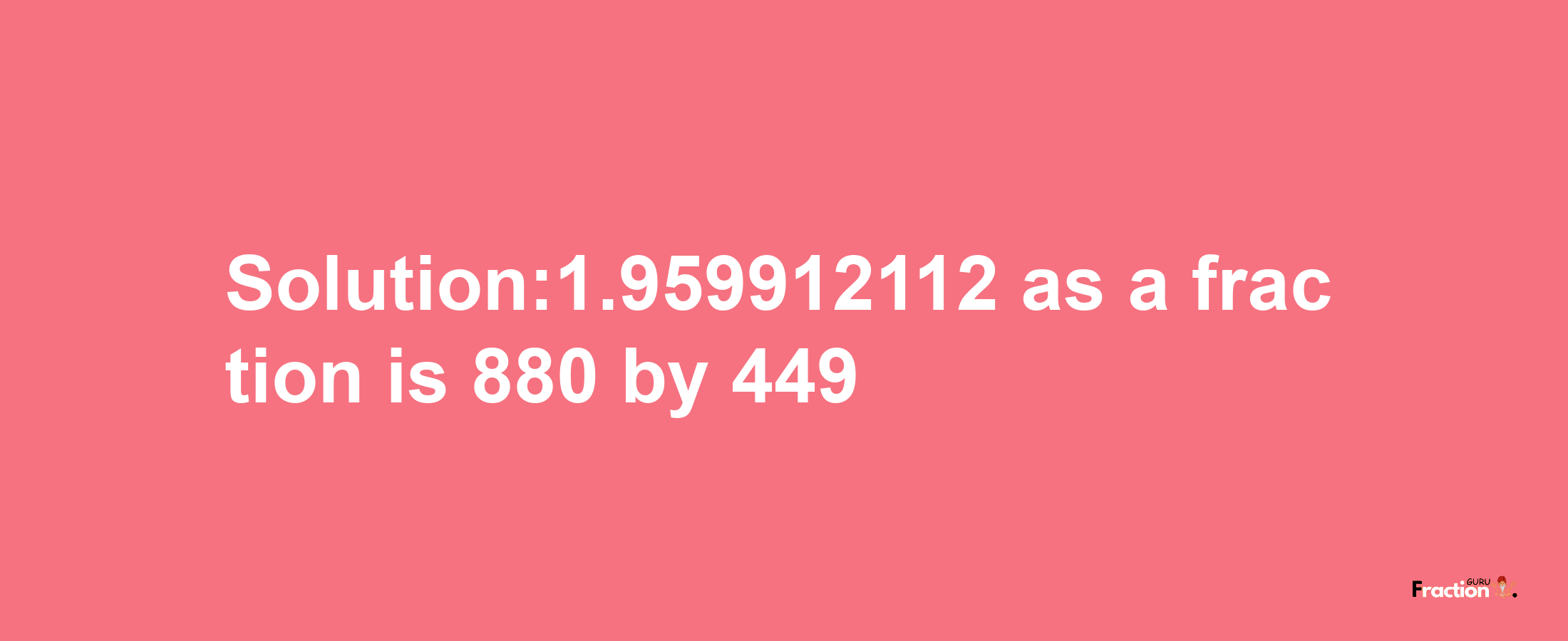 Solution:1.959912112 as a fraction is 880/449