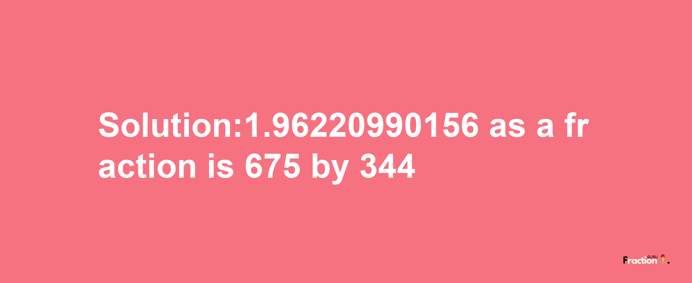 Solution:1.96220990156 as a fraction is 675/344