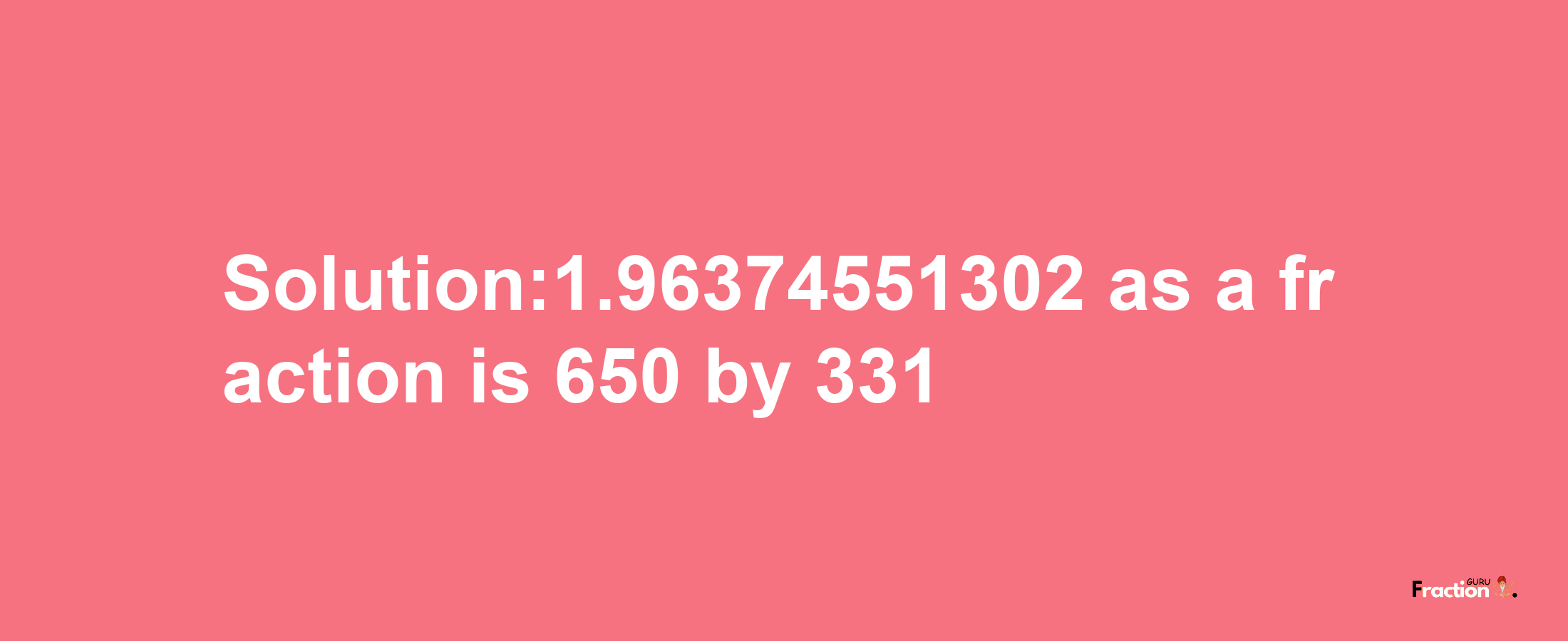 Solution:1.96374551302 as a fraction is 650/331