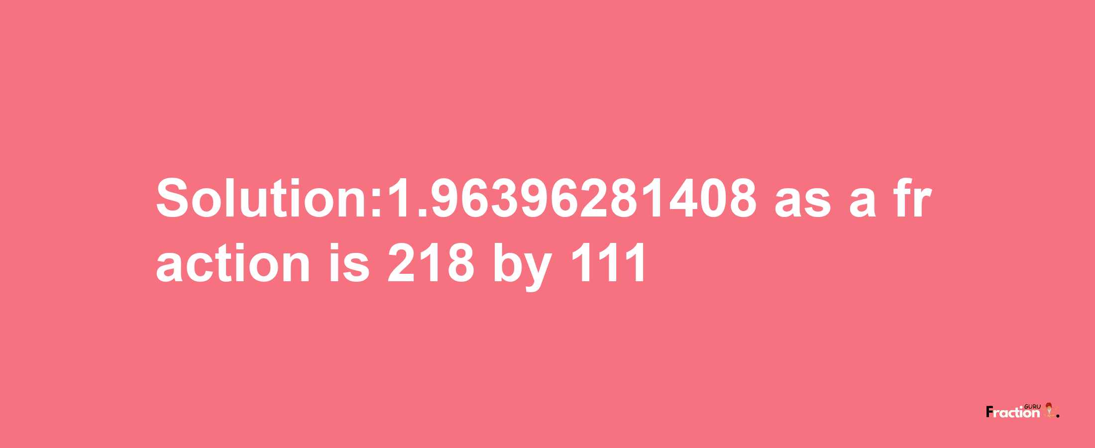 Solution:1.96396281408 as a fraction is 218/111