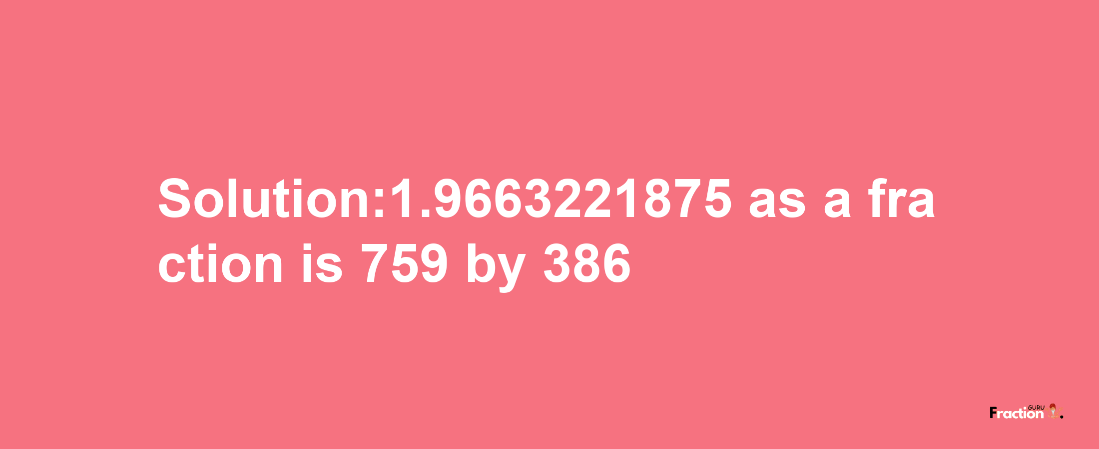 Solution:1.9663221875 as a fraction is 759/386