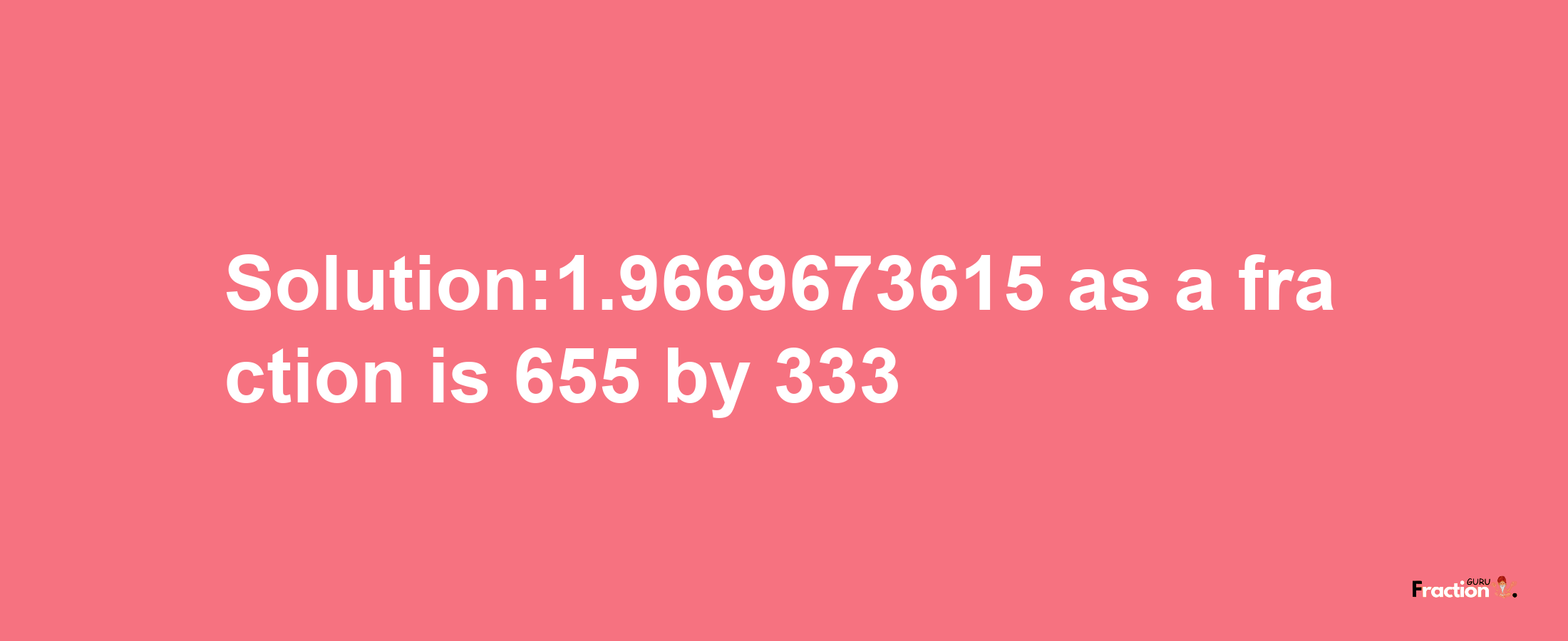 Solution:1.9669673615 as a fraction is 655/333