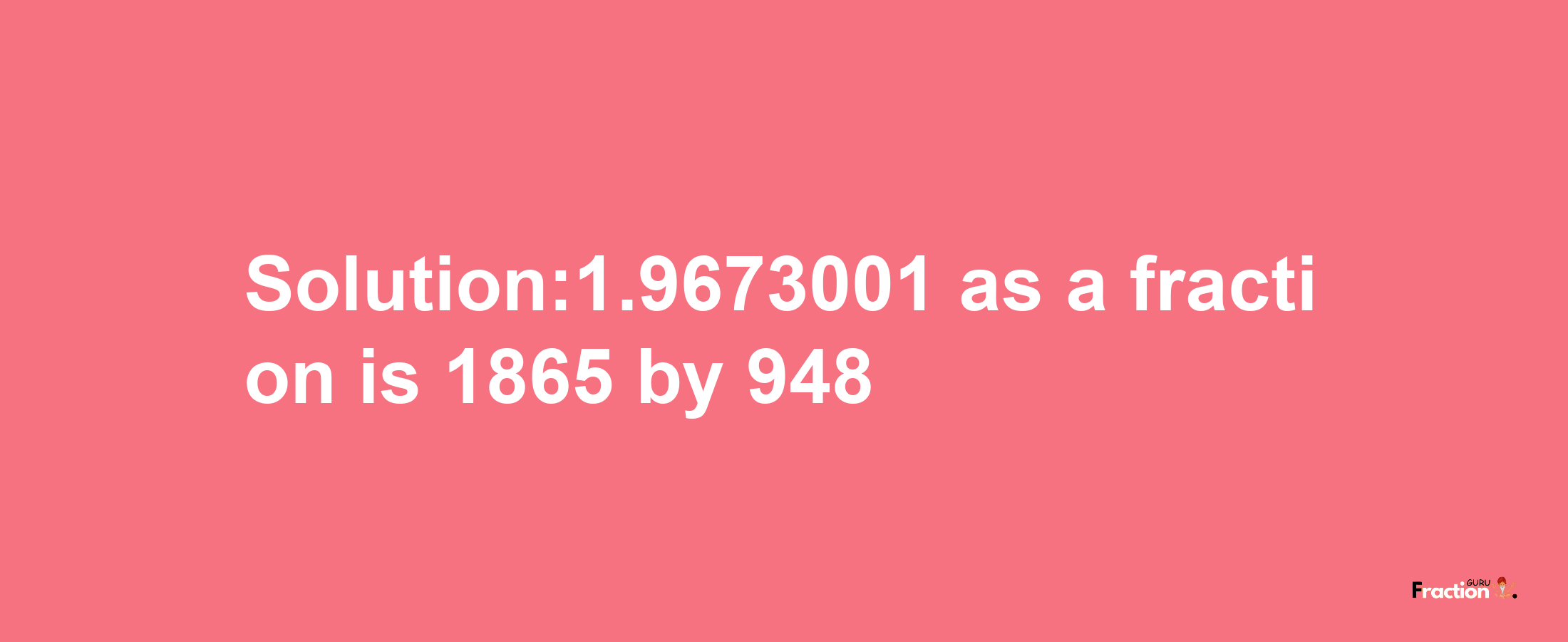 Solution:1.9673001 as a fraction is 1865/948