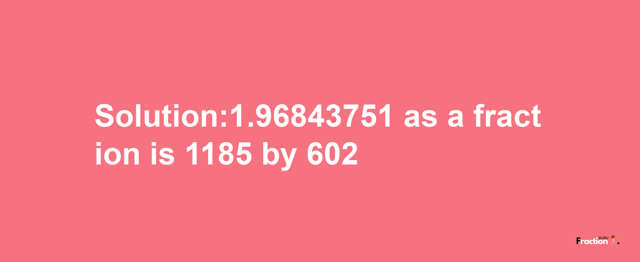 Solution:1.96843751 as a fraction is 1185/602