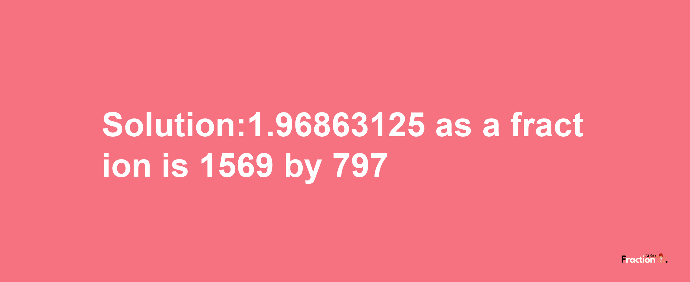 Solution:1.96863125 as a fraction is 1569/797