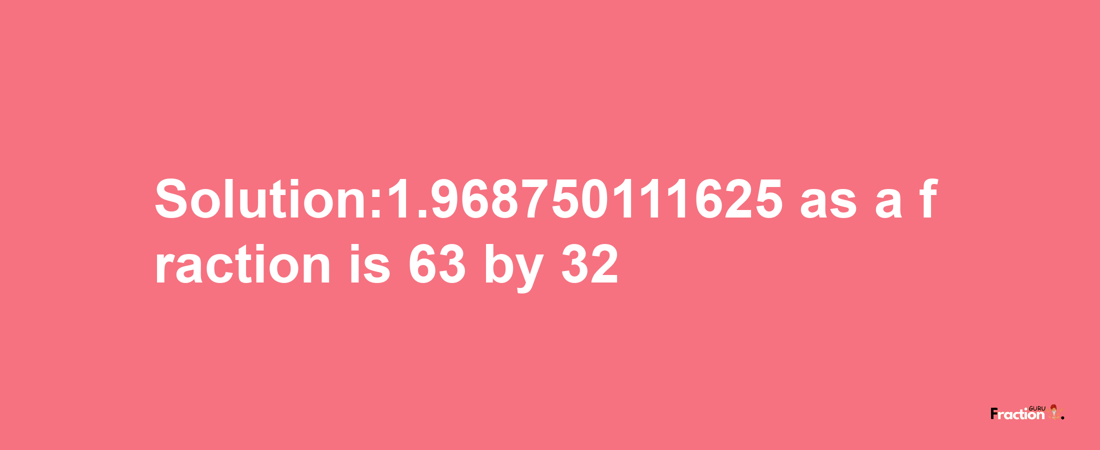 Solution:1.968750111625 as a fraction is 63/32