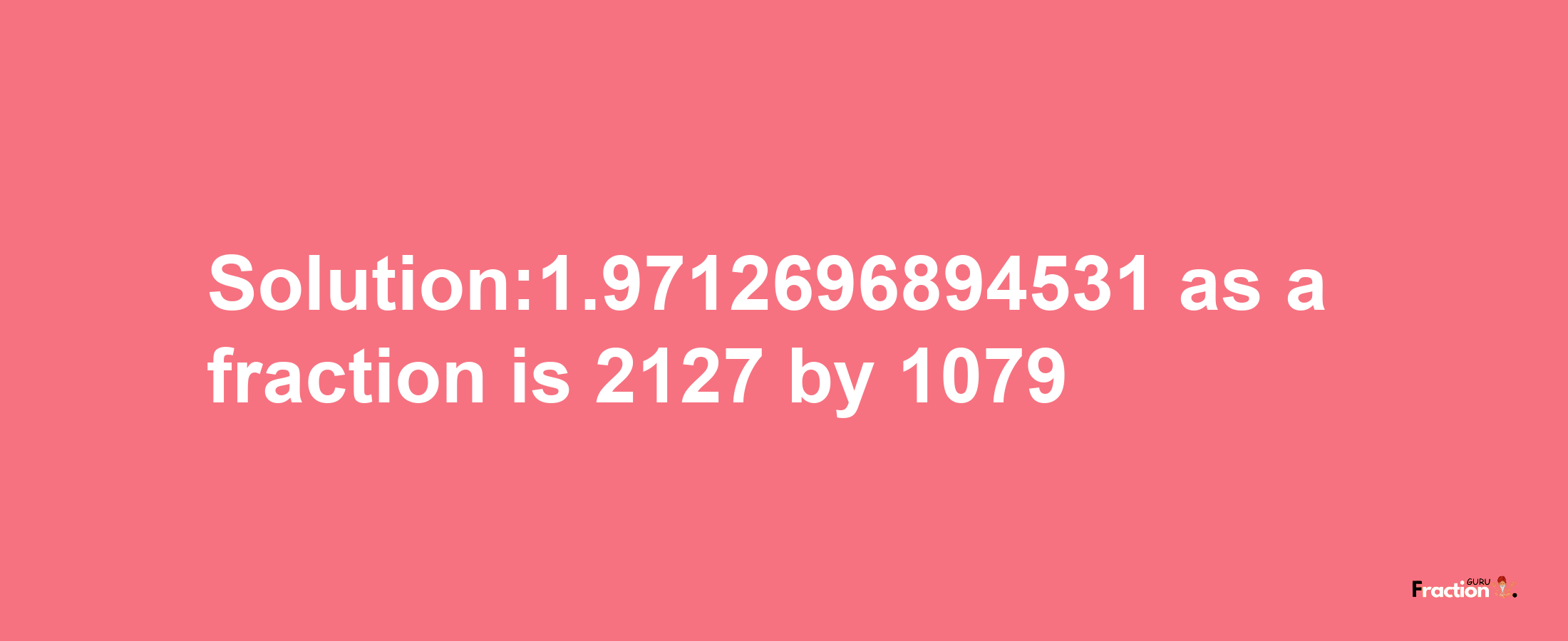 Solution:1.9712696894531 as a fraction is 2127/1079